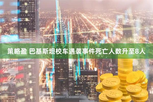 策略盈 巴基斯坦校车遇袭事件死亡人数升至8人
