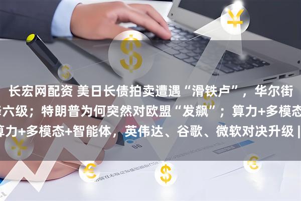 长宏网配资 美日长债拍卖遭遇“滑铁卢”，华尔街预警美主权评级还将连降六级；特朗普为何突然对欧盟“发飙”；算力+多模态+智能体，英伟达、谷歌、微软对决升级 | 一周国际财经