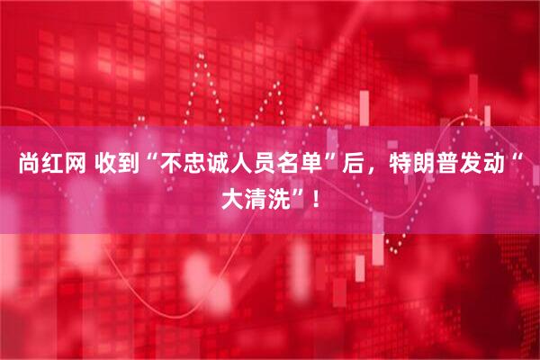 尚红网 收到“不忠诚人员名单”后，特朗普发动“大清洗”！