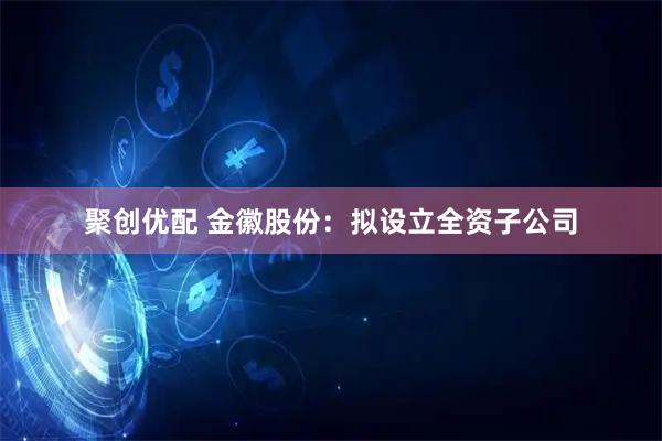 聚创优配 金徽股份：拟设立全资子公司