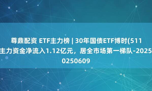 尊鼎配资 ETF主力榜 | 30年国债ETF博时(511130)主力资金净流入1.12亿元，居全市场第一梯队-20250609