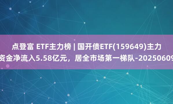 点登富 ETF主力榜 | 国开债ETF(159649)主力资金净流入5.58亿元，居全市场第一梯队-20250609