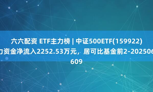 六六配资 ETF主力榜 | 中证500ETF(159922)主力资金净流入2252.53万元，居可比基金前2-20250609