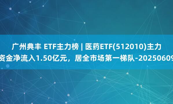 广州典丰 ETF主力榜 | 医药ETF(512010)主力资金净流入1.50亿元，居全市场第一梯队-20250609