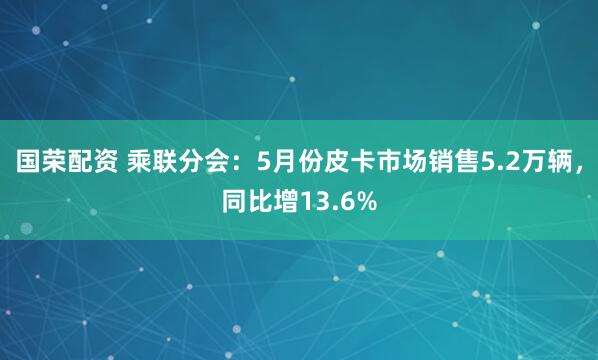 国荣配资 乘联分会：5月份皮卡市场销售5.2万辆，同比增13.6%