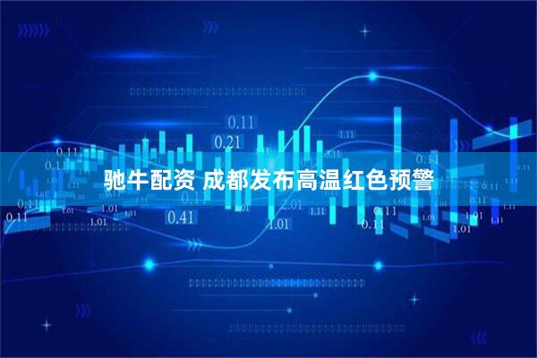 驰牛配资 成都发布高温红色预警