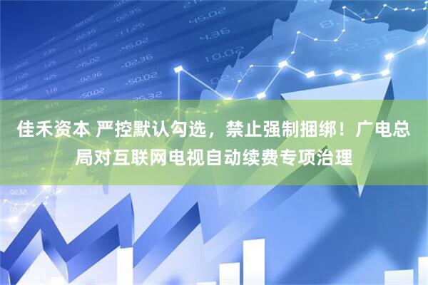 佳禾资本 严控默认勾选，禁止强制捆绑！广电总局对互联网电视自动续费专项治理