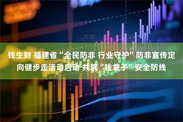 钱生财 福建省“全民防非 行业守护”防非宣传定向健步走活动启动 共筑“钱袋子”安全防线