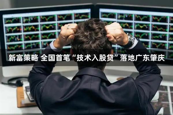 新富策略 全国首笔“技术入股贷”落地广东肇庆