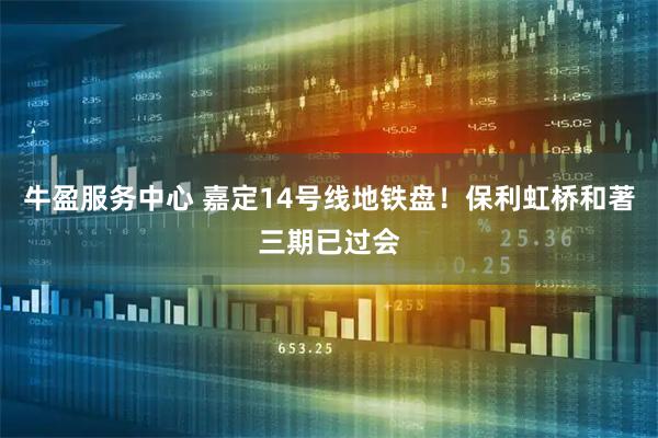 牛盈服务中心 嘉定14号线地铁盘！保利虹桥和著三期已过会