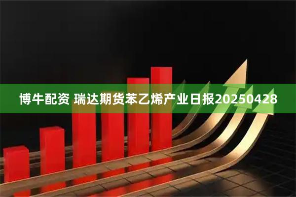 博牛配资 瑞达期货苯乙烯产业日报20250428