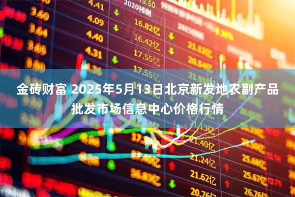 金砖财富 2025年5月13日北京新发地农副产品批发市场信息中心价格行情