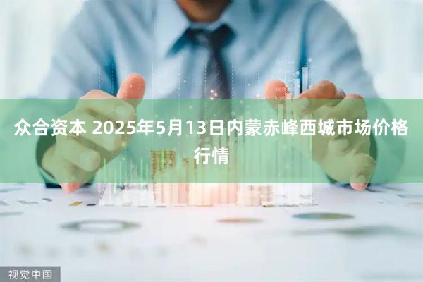 众合资本 2025年5月13日内蒙赤峰西城市场价格行情