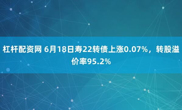 杠杆配资网 6月18日寿22转债上涨0.07%，转股溢价率95.2%