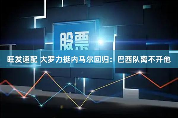 旺发速配 大罗力挺内马尔回归：巴西队离不开他