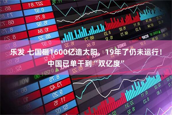 乐发 七国砸1600亿造太阳，19年了仍未运行！中国已单干到“双亿度”
