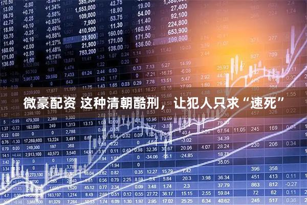 微豪配资 这种清朝酷刑，让犯人只求“速死”