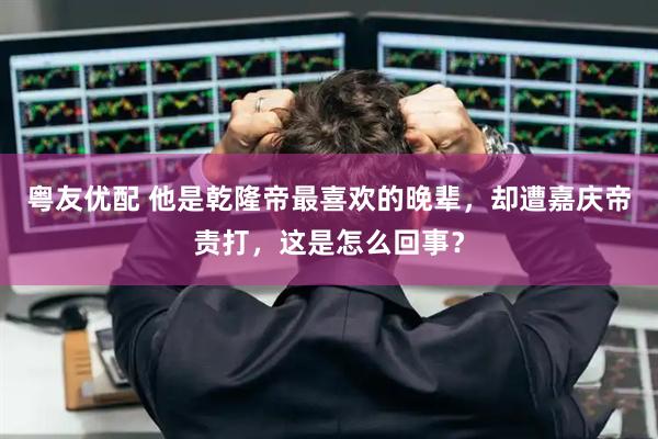 粤友优配 他是乾隆帝最喜欢的晚辈，却遭嘉庆帝责打，这是怎么回事？