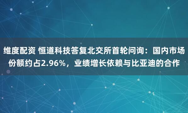 维度配资 恒道科技答复北交所首轮问询：国内市场份额约占2.96%，业绩增长依赖与比亚迪的合作