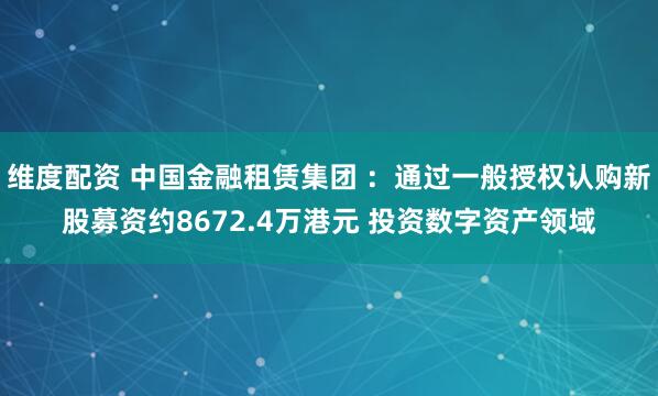 维度配资 中国金融租赁集团 ：通过一般授权认购新股募资约8672.4万港元 投资数字资产领域