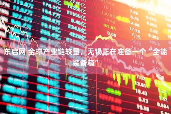 东启网 全球产业链较量，无锡正在准备一个“全能装备箱”