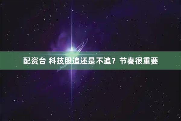 配资台 科技股追还是不追？节奏很重要