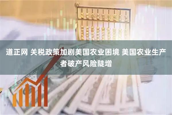 道正网 关税政策加剧美国农业困境 美国农业生产者破产风险陡增
