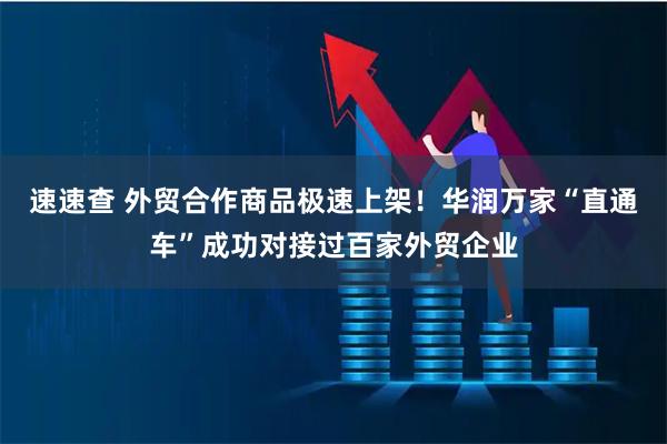速速查 外贸合作商品极速上架！华润万家“直通车”成功对接过百家外贸企业