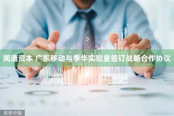 闻道资本 广东移动与季华实验室签订战略合作协议