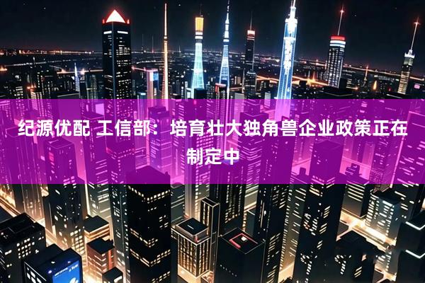 纪源优配 工信部：培育壮大独角兽企业政策正在制定中