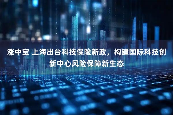 涨中宝 上海出台科技保险新政，构建国际科技创新中心风险保障新生态