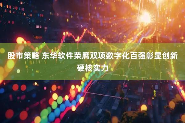股市策略 东华软件荣膺双项数字化百强彰显创新硬核实力