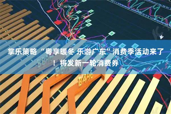 掌乐策略 “粤享暖冬 乐游广东”消费季活动来了！将发新一轮消费券