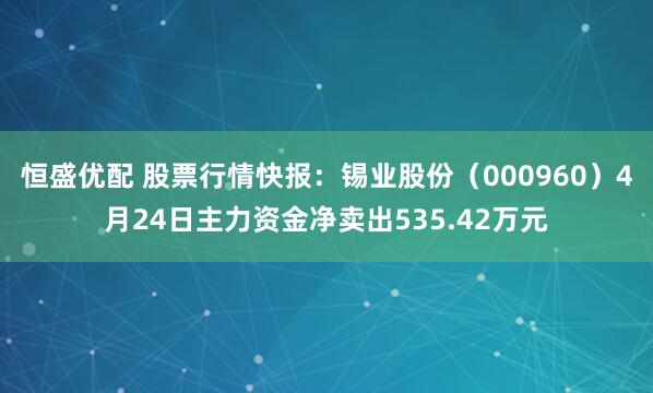恒盛优配 股票行情快报：锡业股份（000960）4月24日主力资金净卖出535.42万元