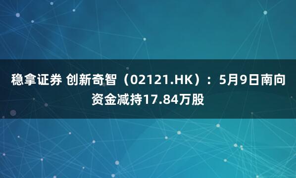 稳拿证券 创新奇智（02121.HK）：5月9日南向资金减持17.84万股
