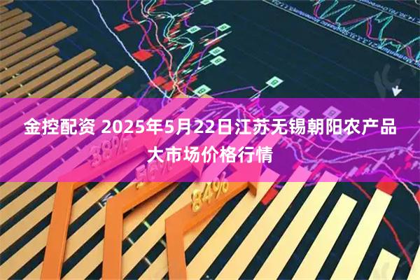 金控配资 2025年5月22日江苏无锡朝阳农产品大市场价格行情