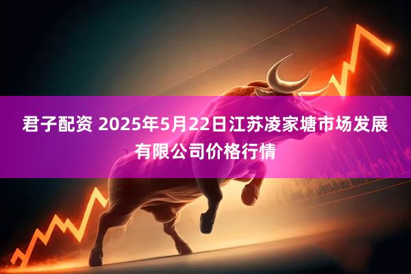 君子配资 2025年5月22日江苏凌家塘市场发展有限公司价格行情