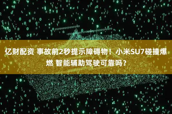 亿财配资 事故前2秒提示障碍物！小米SU7碰撞爆燃 智能辅助驾驶可靠吗？