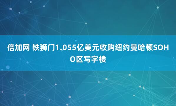 倍加网 铁狮门1.055亿美元收购纽约曼哈顿SOHO区写字楼