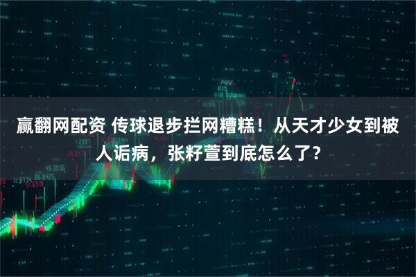 赢翻网配资 传球退步拦网糟糕！从天才少女到被人诟病，张籽萱到底怎么了？