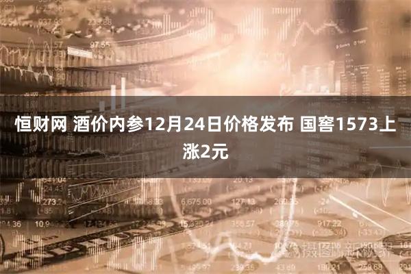 恒财网 酒价内参12月24日价格发布 国窖1573上涨2元