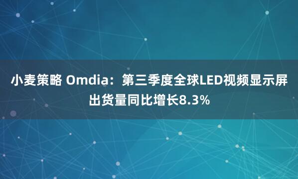 小麦策略 Omdia：第三季度全球LED视频显示屏出货量同比增长8.3%