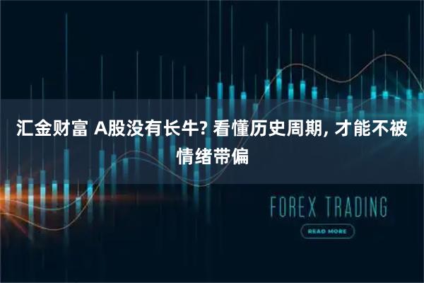 汇金财富 A股没有长牛? 看懂历史周期, 才能不被情绪带偏