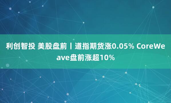 利创智投 美股盘前丨道指期货涨0.05% CoreWeave盘前涨超10%