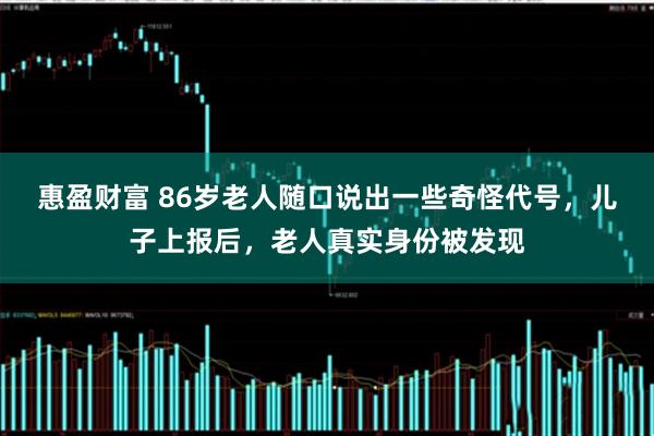 惠盈财富 86岁老人随口说出一些奇怪代号，儿子上报后，老人真实身份被发现